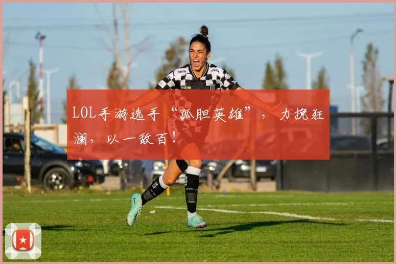 LOL手游选手“孤胆英雄”,力挽狂澜,以一敌百!