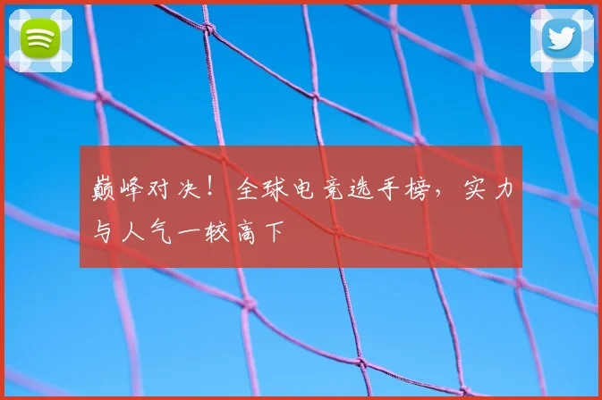 巅峰对决!全球电竞选手榜,实力与人气一较高下
