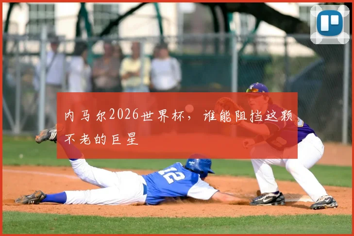 内马尔2026世界杯,谁能阻挡这颗不老的巨星