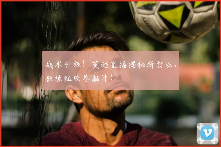 战术升级!英超直播揭秘新打法,教练组绞尽脑汁!