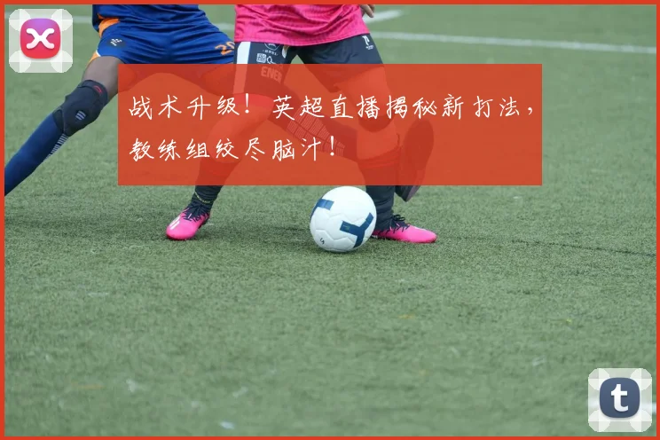 战术升级!英超直播揭秘新打法,教练组绞尽脑汁!