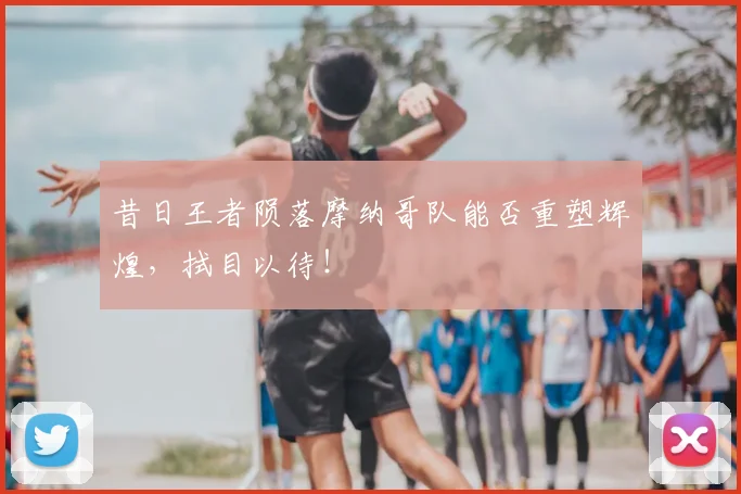 昔日王者陨落摩纳哥队能否重塑辉煌，拭目以待！