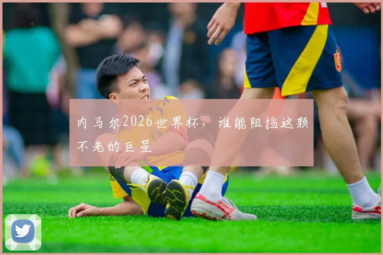内马尔2026世界杯,谁能阻挡这颗不老的巨星