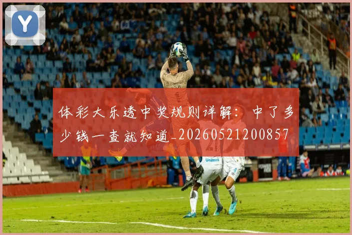 体彩大乐透中奖规则详解：中了多少钱一查就知道_20260521200857
