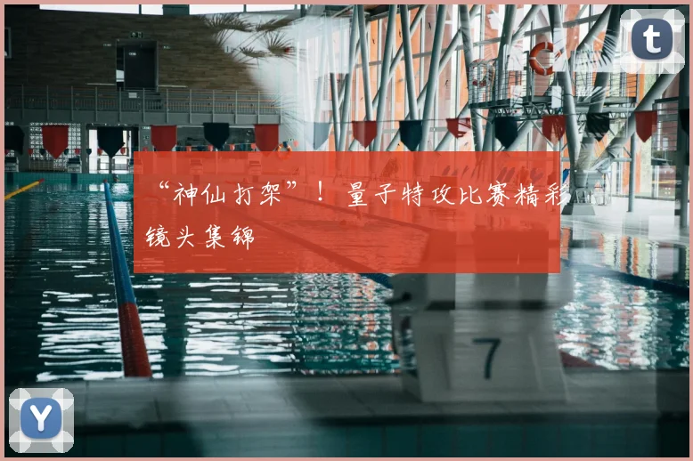 “神仙打架”!量子特攻比赛精彩镜头集锦